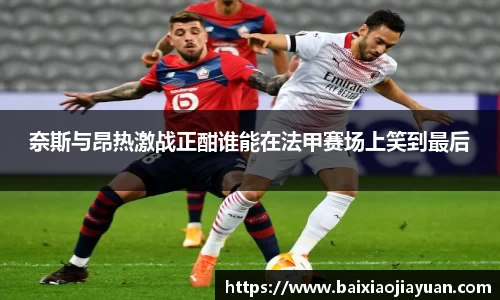奈斯与昂热激战正酣谁能在法甲赛场上笑到最后