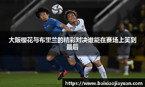 大阪樱花与布里兰的精彩对决谁能在赛场上笑到最后