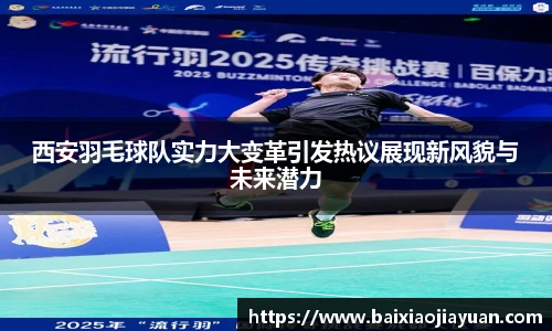 西安羽毛球队实力大变革引发热议展现新风貌与未来潜力