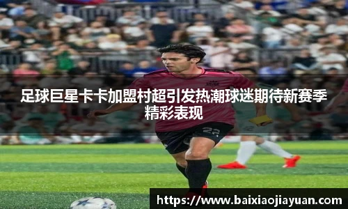 足球巨星卡卡加盟村超引发热潮球迷期待新赛季精彩表现